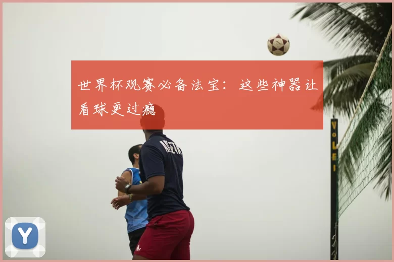 世界杯观赛必备法宝:这些神器让看球更过瘾
