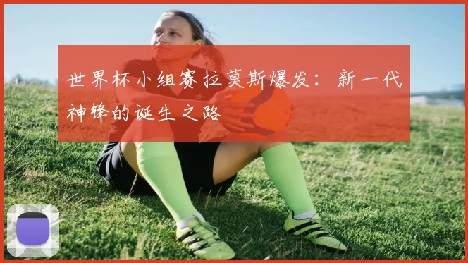 世界杯小组赛拉莫斯爆发：新一代神锋的诞生之路