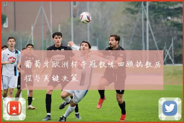 葡萄牙欧洲杯夺冠教练回顾执教历程与关键决策