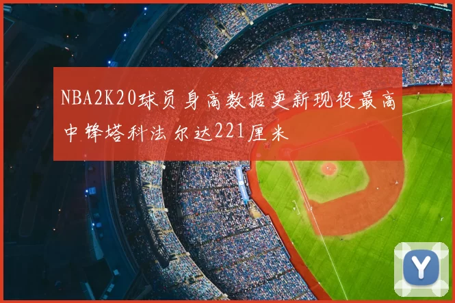 NBA2K20球员身高数据更新现役最高中锋塔科法尔达221厘米